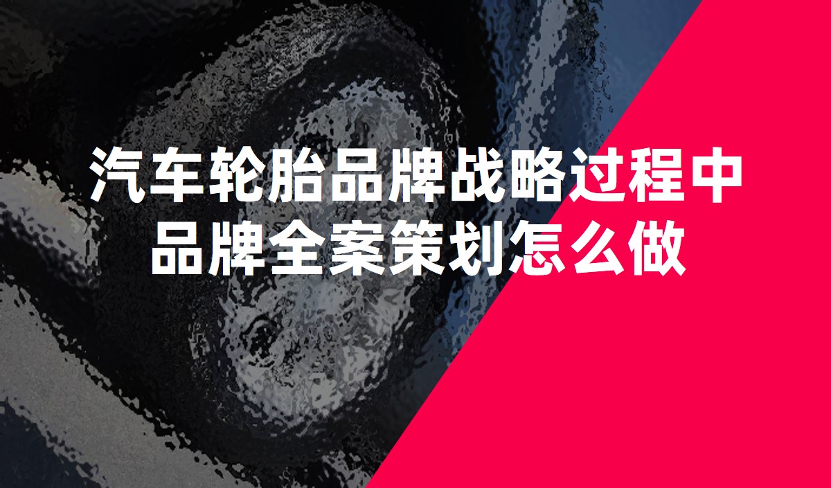汽車輪胎品牌戰(zhàn)略過(guò)程中品牌全案策劃怎么做